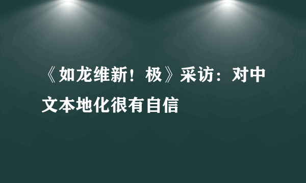 《如龙维新！极》采访：对中文本地化很有自信