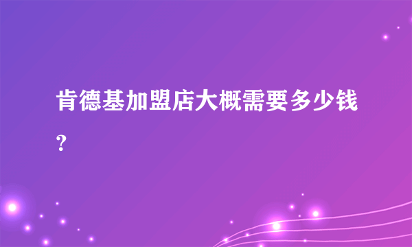 肯德基加盟店大概需要多少钱？