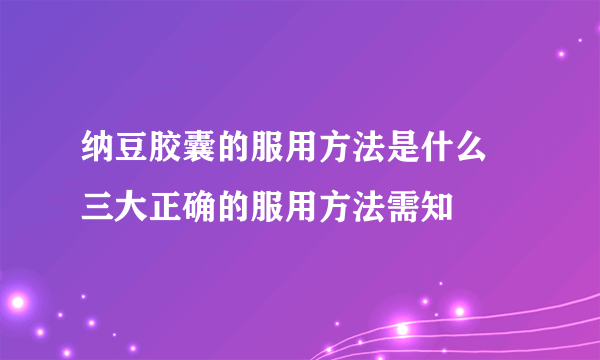 纳豆胶囊的服用方法是什么 三大正确的服用方法需知