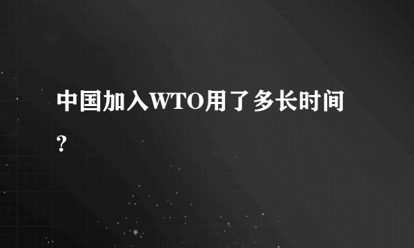 中国加入WTO用了多长时间？