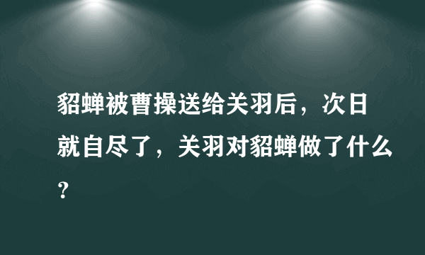 貂蝉被曹操送给关羽后，次日就自尽了，关羽对貂蝉做了什么？