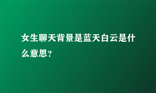 女生聊天背景是蓝天白云是什么意思？