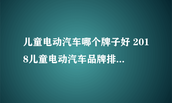 儿童电动汽车哪个牌子好 2018儿童电动汽车品牌排行榜推荐