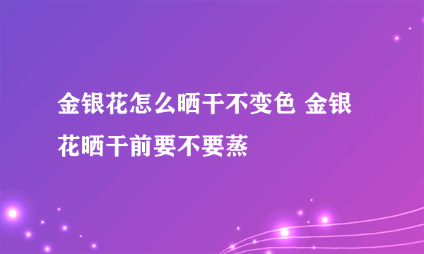 金银花怎么晒干不变色 金银花晒干前要不要蒸