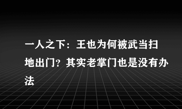 一人之下：王也为何被武当扫地出门？其实老掌门也是没有办法