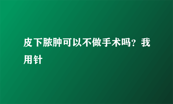 皮下脓肿可以不做手术吗？我用针