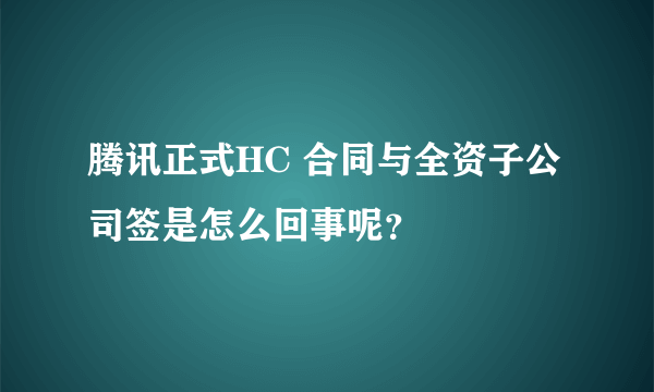 腾讯正式HC 合同与全资子公司签是怎么回事呢？