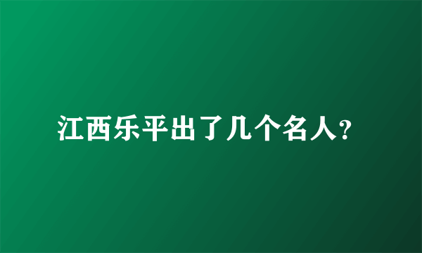 江西乐平出了几个名人？