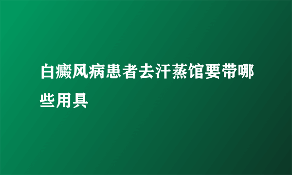 白癜风病患者去汗蒸馆要带哪些用具