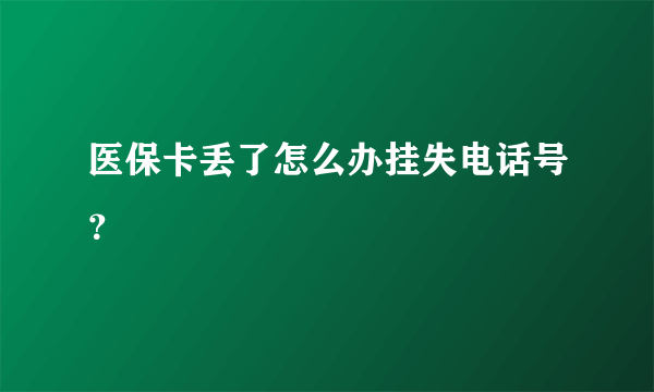 医保卡丢了怎么办挂失电话号？