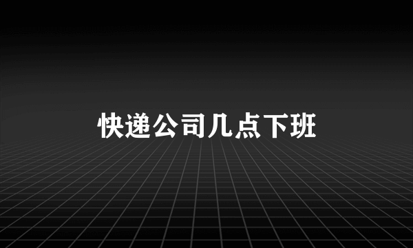 快递公司几点下班