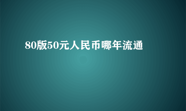 80版50元人民币哪年流通