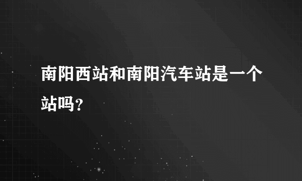 南阳西站和南阳汽车站是一个站吗？