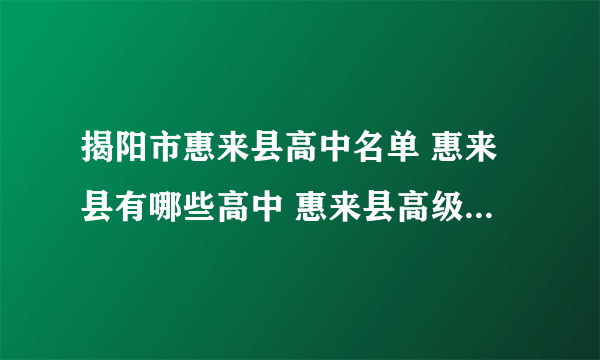 揭阳市惠来县高中名单 惠来县有哪些高中 惠来县高级中学名录