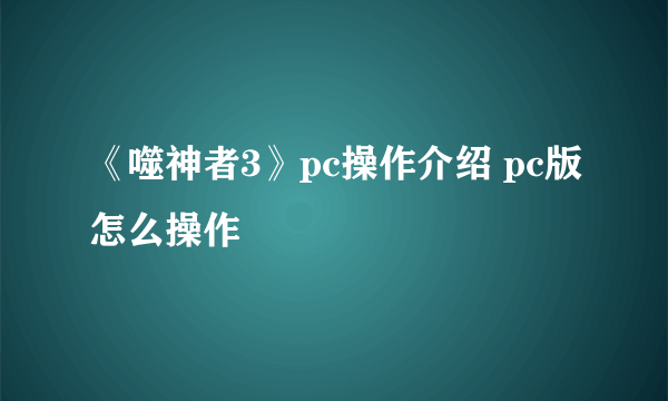 《噬神者3》pc操作介绍 pc版怎么操作