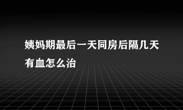 姨妈期最后一天同房后隔几天有血怎么治