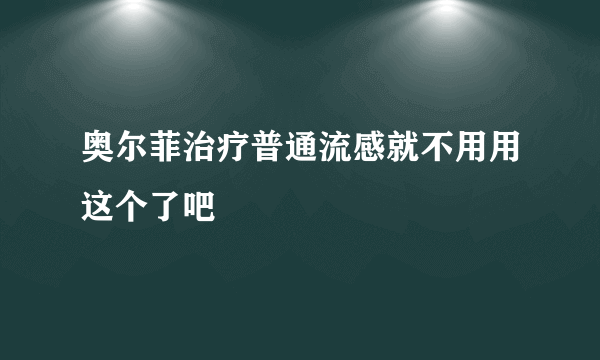 奥尔菲治疗普通流感就不用用这个了吧