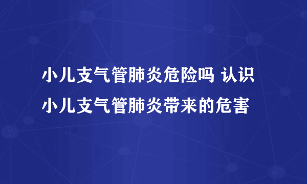 小儿支气管肺炎危险吗 认识小儿支气管肺炎带来的危害