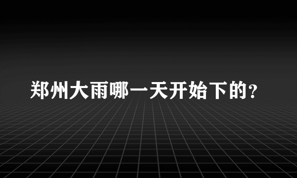 郑州大雨哪一天开始下的？