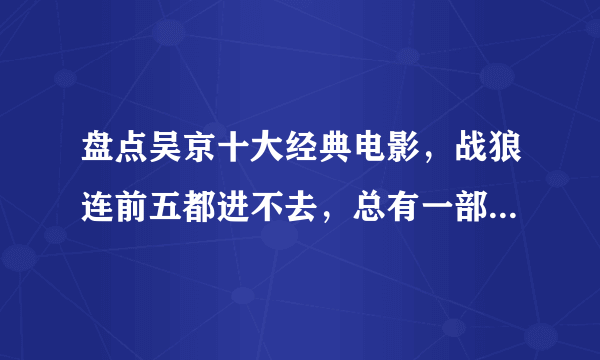 盘点吴京十大经典电影，战狼连前五都进不去，总有一部是你的最爱