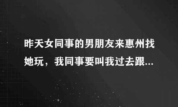 昨天女同事的男朋友来惠州找她玩，我同事要叫我过去跟她玩，叫他男朋友来接我？