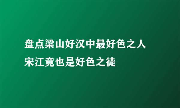 盘点梁山好汉中最好色之人 宋江竟也是好色之徒