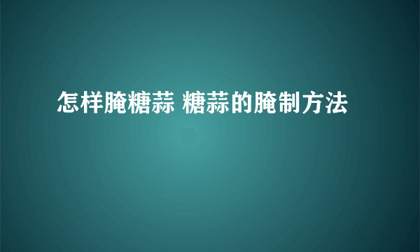 怎样腌糖蒜 糖蒜的腌制方法