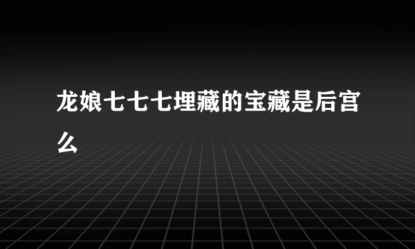 龙娘七七七埋藏的宝藏是后宫么