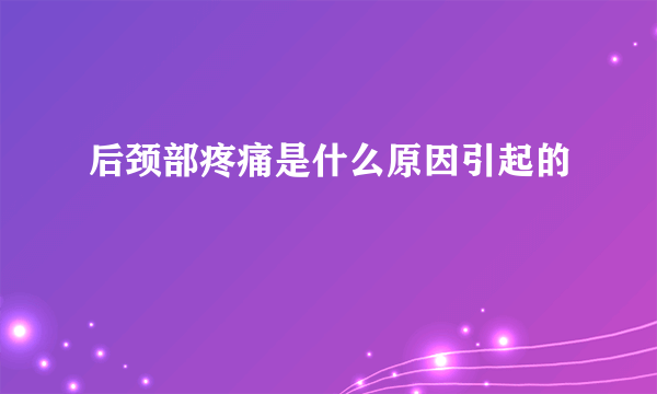 后颈部疼痛是什么原因引起的