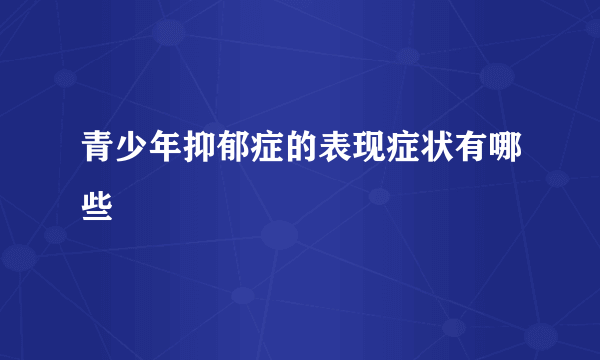 青少年抑郁症的表现症状有哪些