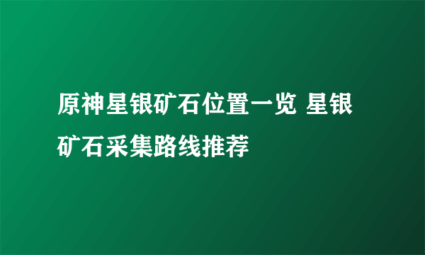 原神星银矿石位置一览 星银矿石采集路线推荐