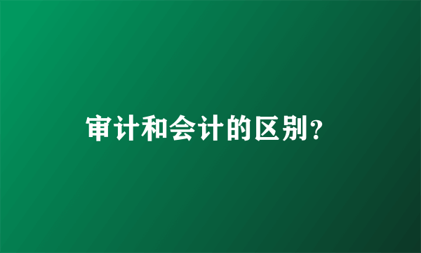 审计和会计的区别？