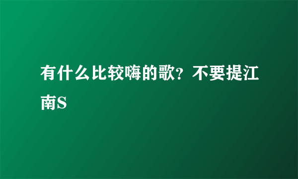 有什么比较嗨的歌？不要提江南S