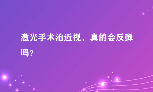 激光手术治近视，真的会反弹吗？