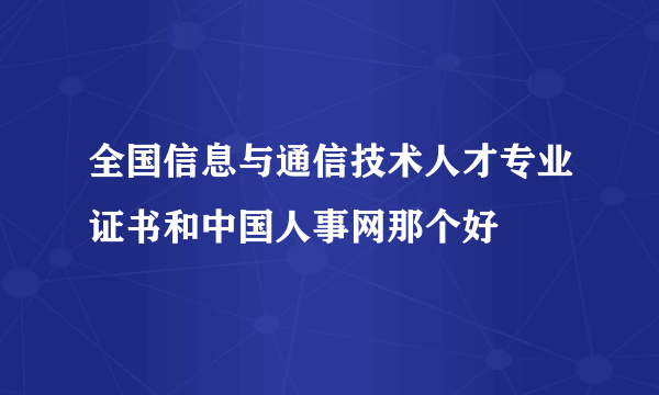 全国信息与通信技术人才专业证书和中国人事网那个好