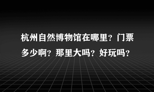 杭州自然博物馆在哪里？门票多少啊？那里大吗？好玩吗？