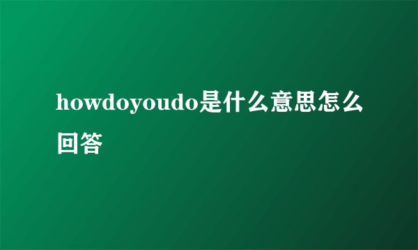 howdoyoudo是什么意思怎么回答