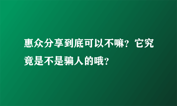 惠众分享到底可以不嘛？它究竟是不是骗人的哦？