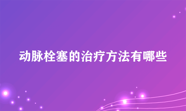 动脉栓塞的治疗方法有哪些