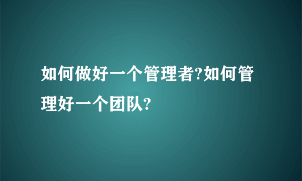 如何做好一个管理者?如何管理好一个团队?