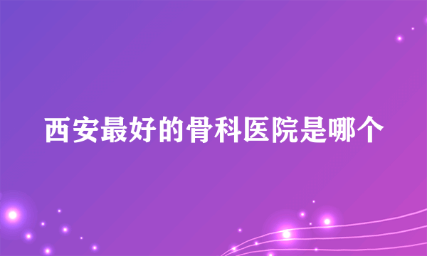 西安最好的骨科医院是哪个