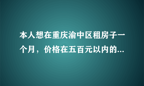 本人想在重庆渝中区租房子一个月，价格在五百元以内的（两室一厅）