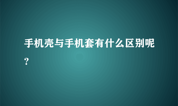 手机壳与手机套有什么区别呢？