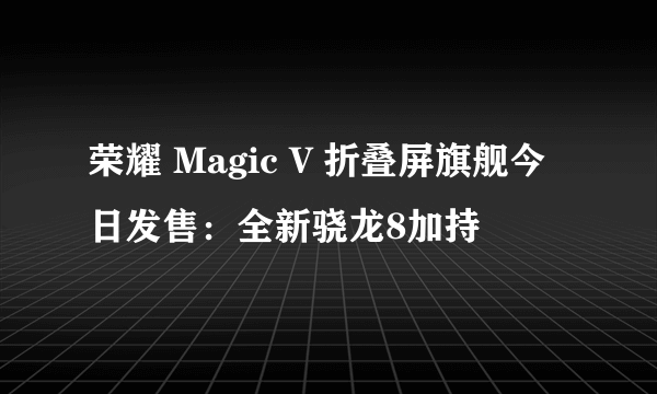 荣耀 Magic V 折叠屏旗舰今日发售：全新骁龙8加持