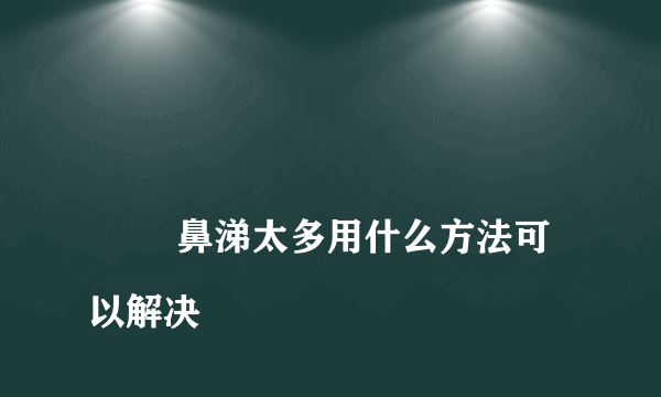 
        鼻涕太多用什么方法可以解决
    