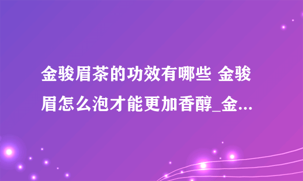 金骏眉茶的功效有哪些 金骏眉怎么泡才能更加香醇_金骏眉茶的功效有哪些