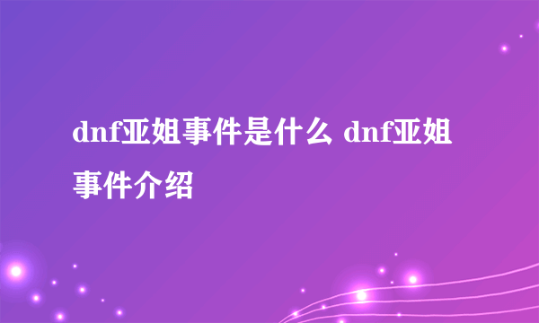 dnf亚姐事件是什么 dnf亚姐事件介绍