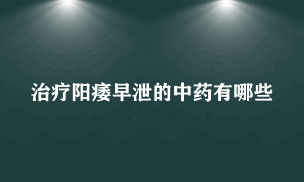 治疗阳痿早泄的中药有哪些