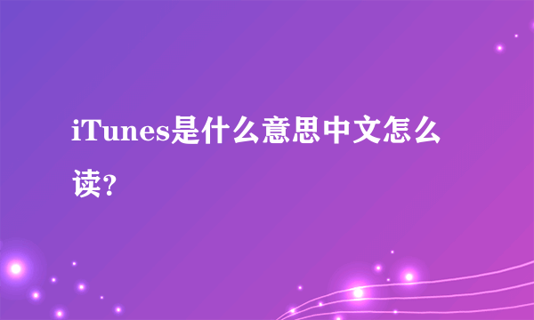 iTunes是什么意思中文怎么读？