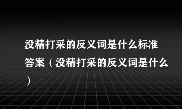 没精打采的反义词是什么标准答案（没精打采的反义词是什么）